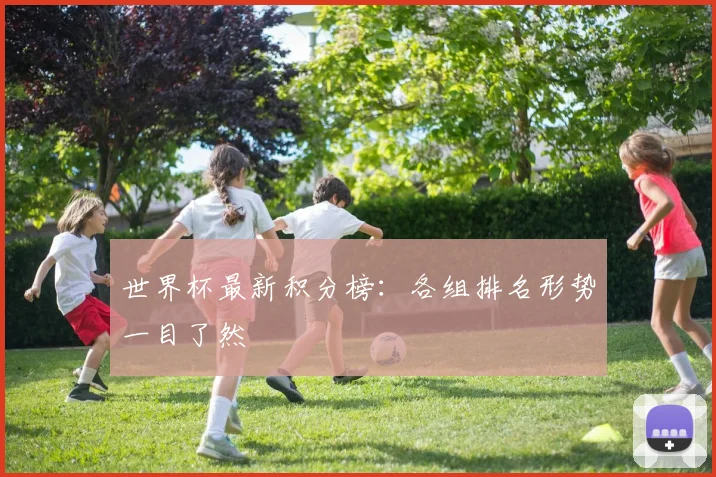 世界杯最新积分榜：各组排名形势一目了然