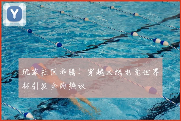 玩家社区沸腾!穿越火线电竞世界杯引发全民热议