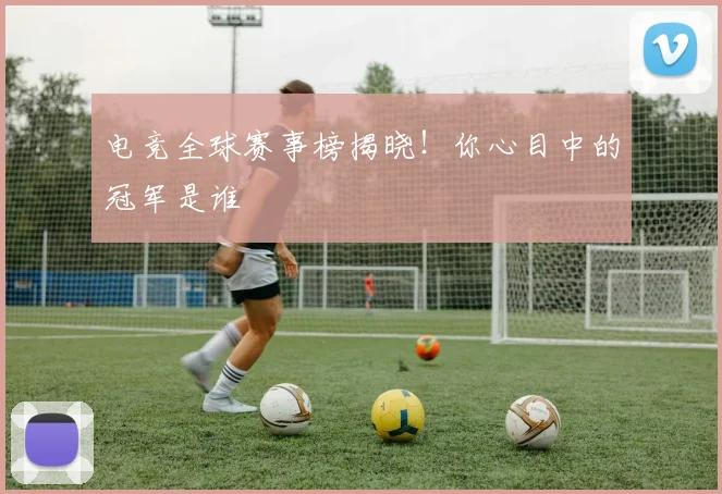 电竞全球赛事榜揭晓！你心目中的冠军是谁