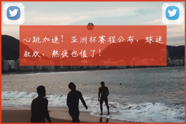 心跳加速!亚洲杯赛程公布,球迷狂欢,熬夜也值了!