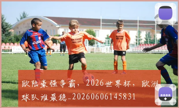 欧陆豪强争霸,2026世界杯,欧洲球队谁最稳_20260606145831