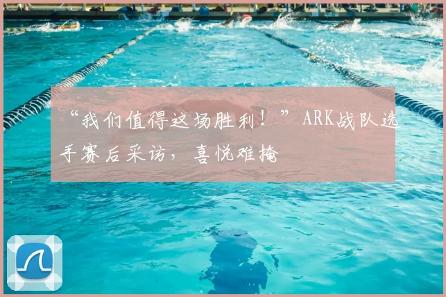 “我们值得这场胜利！”ARK战队选手赛后采访，喜悦难掩