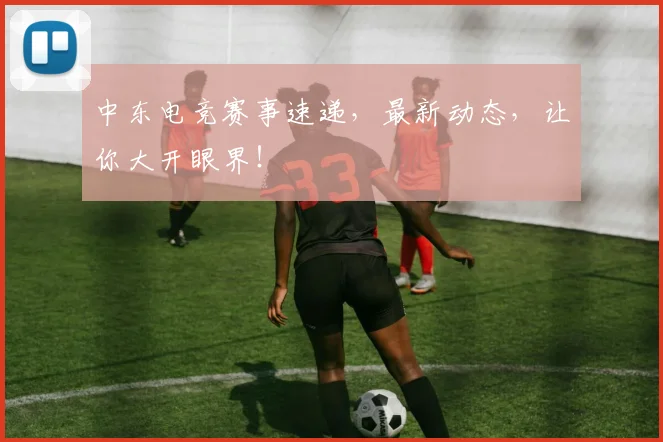 中东电竞赛事速递,最新动态,让你大开眼界!