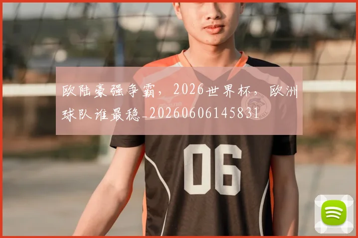 欧陆豪强争霸，2026世界杯，欧洲球队谁最稳_20260606145831