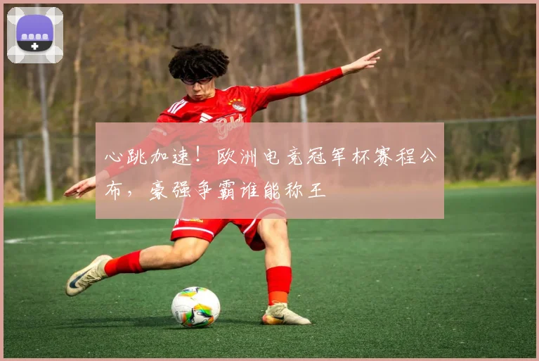 心跳加速!欧洲电竞冠军杯赛程公布,豪强争霸谁能称王