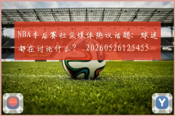 NBA季后赛社交媒体热议话题：球迷都在讨论什么？_20260526125455