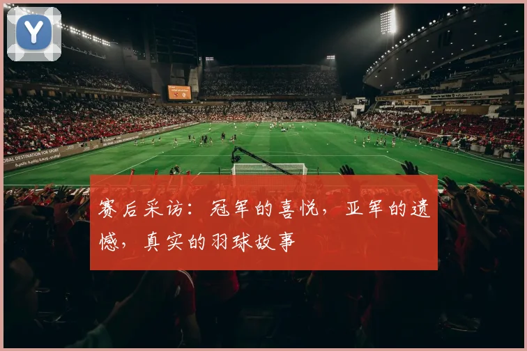 赛后采访：冠军的喜悦，亚军的遗憾，真实的羽球故事