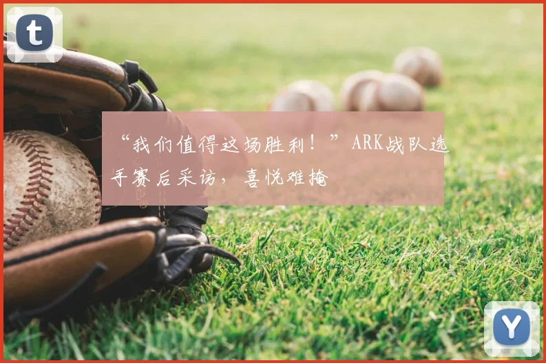 “我们值得这场胜利!”ARK战队选手赛后采访,喜悦难掩