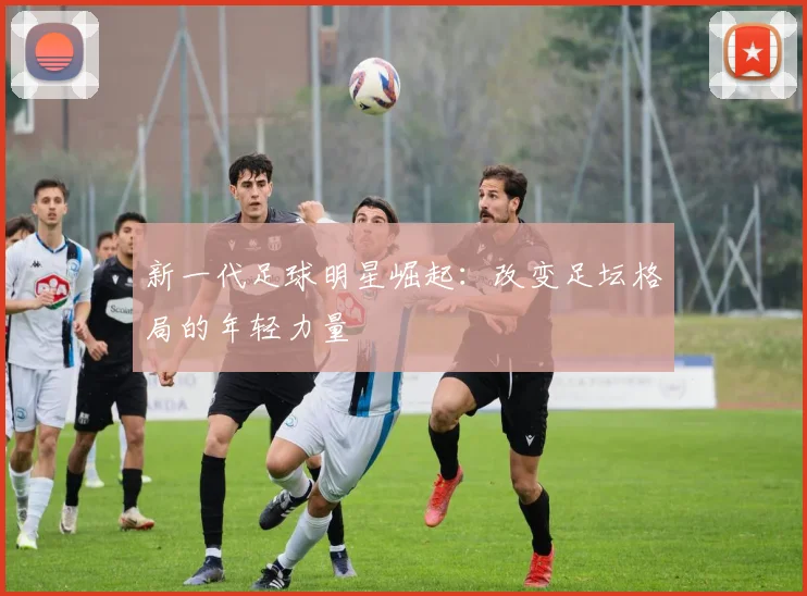 新一代足球明星崛起：改变足坛格局的年轻力量