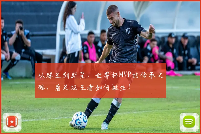从球王到新星,世界杯MVP的传承之路,看足坛王者如何诞生!