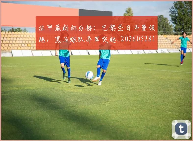 法甲最新积分榜:巴黎圣日耳曼领跑,黑马球队异军突起_20260528193442
