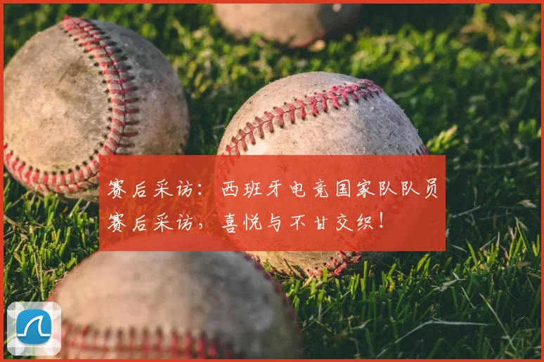 赛后采访：西班牙电竞国家队队员赛后采访，喜悦与不甘交织！