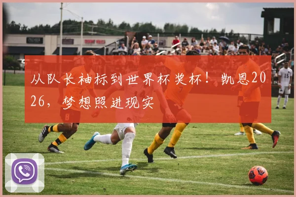 从队长袖标到世界杯奖杯!凯恩2026,梦想照进现实