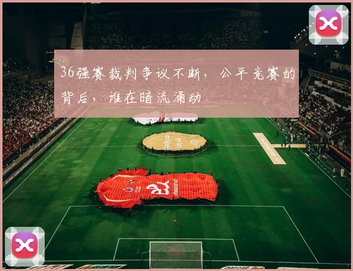 36强赛裁判争议不断，公平竞赛的背后，谁在暗流涌动