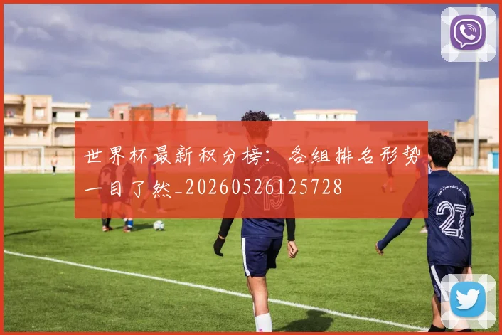 世界杯最新积分榜:各组排名形势一目了然_20260526125728