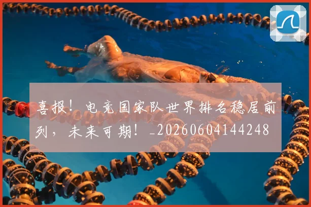 喜报！电竞国家队世界排名稳居前列，未来可期！_20260604144248