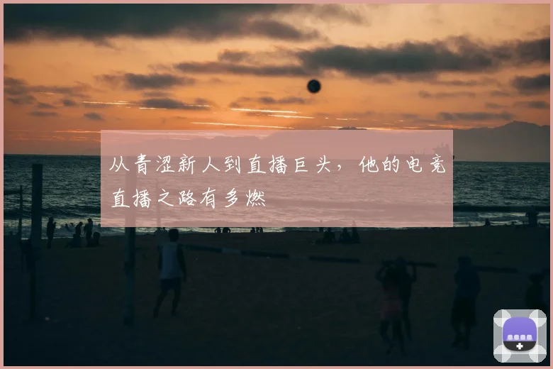 从青涩新人到直播巨头,他的电竞直播之路有多燃