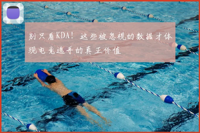 别只看KDA!这些被忽视的数据才体现电竞选手的真正价值