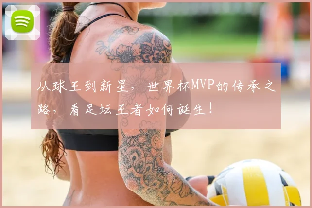 从球王到新星,世界杯MVP的传承之路,看足坛王者如何诞生!
