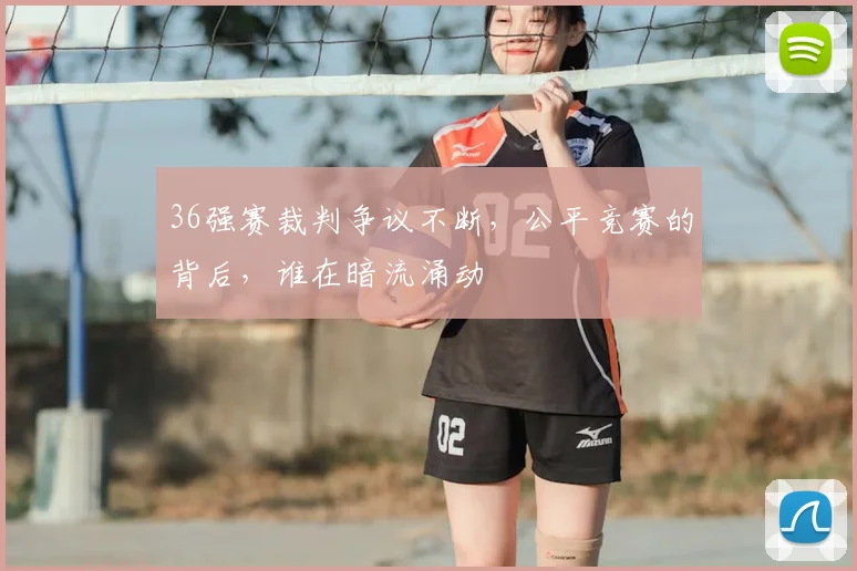 36强赛裁判争议不断,公平竞赛的背后,谁在暗流涌动