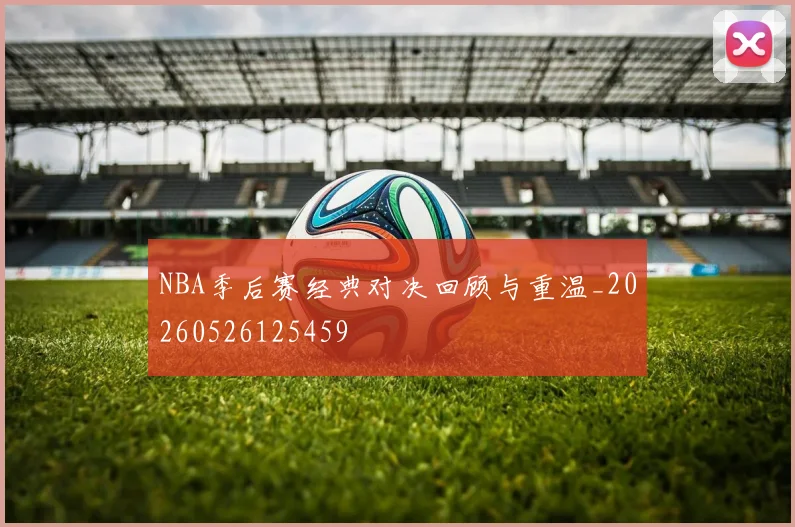 NBA季后赛经典对决回顾与重温_20260526125459