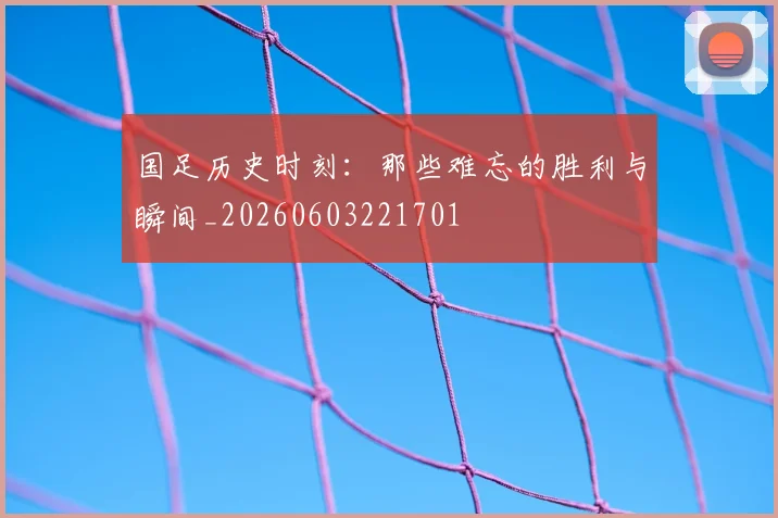 国足历史时刻:那些难忘的胜利与瞬间_20260603221701