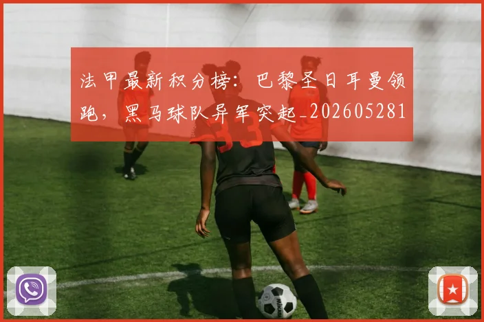 法甲最新积分榜：巴黎圣日耳曼领跑，黑马球队异军突起_20260528193442