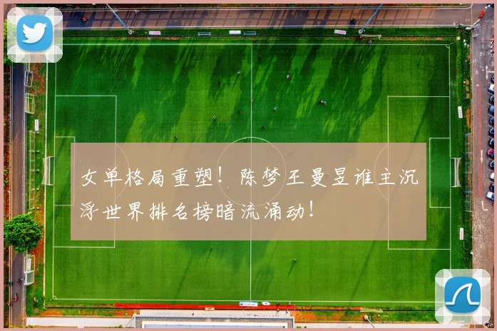 女单格局重塑!陈梦王曼昱谁主沉浮世界排名榜暗流涌动!
